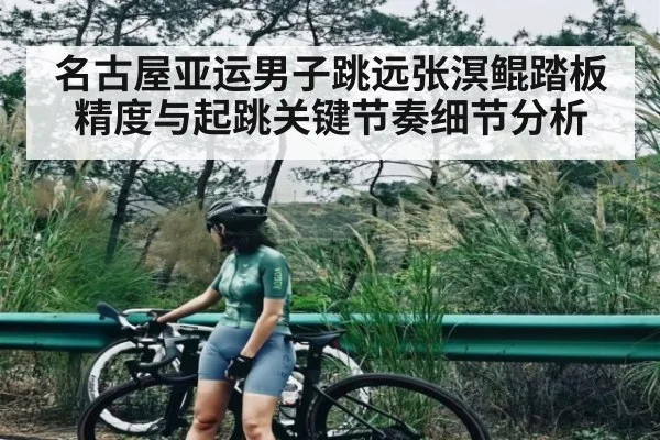 名古屋亚运男子跳远张溟鲲踏板精度与起跳关键节奏细节分析