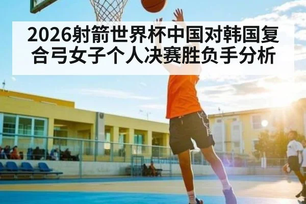 2026射箭世界杯中国对韩国复合弓女子个人决赛胜负手分析