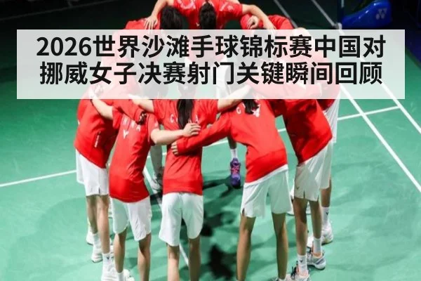 2026世界沙滩手球锦标赛中国对挪威女子决赛射门关键瞬间回顾